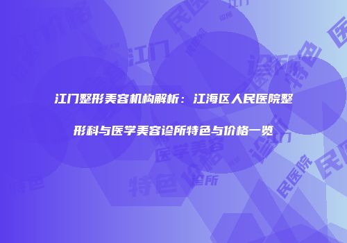 江门整形美容机构解析：江海区人民医院整形科与医学美容诊所特色与价格一览