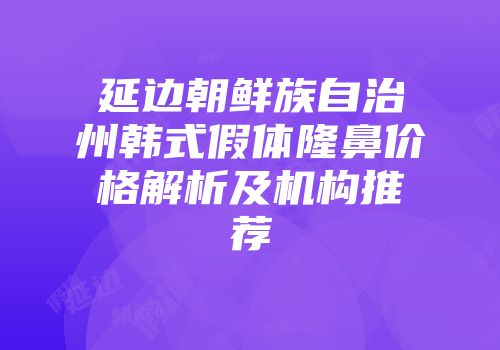 延边朝鲜族自治州韩式假体隆鼻价格解析及机构推荐