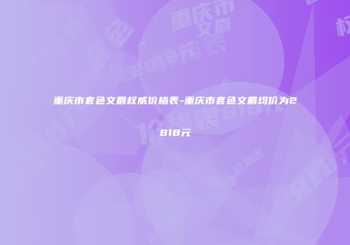 重庆市套色文眉权威价格表-重庆市套色文眉均价为2818元