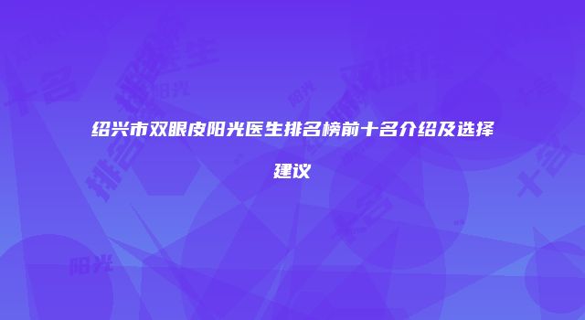 绍兴市双眼皮阳光医生排名榜前十名介绍及选择建议