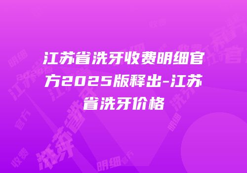 江苏省洗牙收费明细官方2025版释出-江苏省洗牙价格