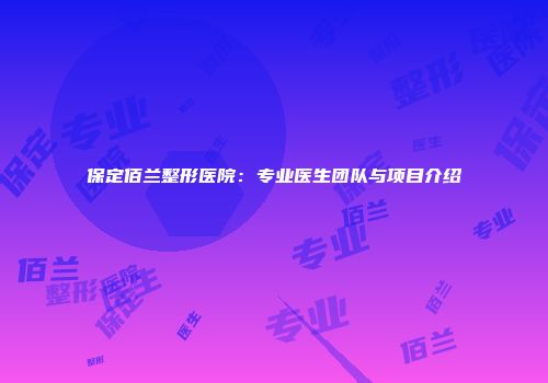 保定佰兰整形医院：专业医生团队与项目介绍