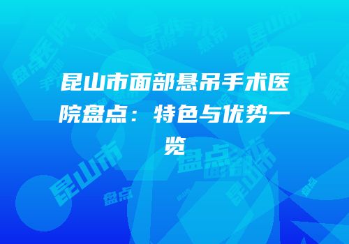 昆山市面部悬吊手术医院盘点：特色与优势一览