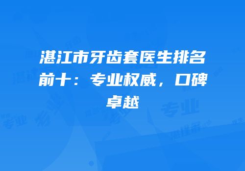 湛江市牙齿套医生排名前十：专业权威，口碑卓越