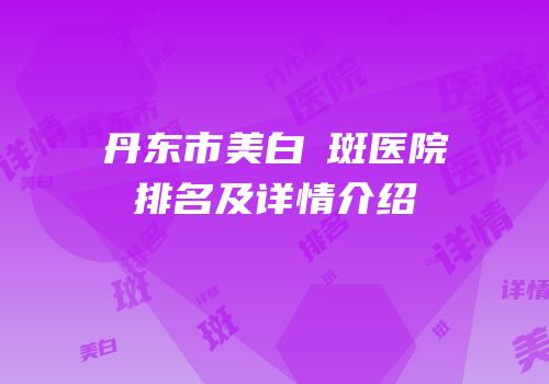 丹东市美白袪斑医院排名及详情介绍