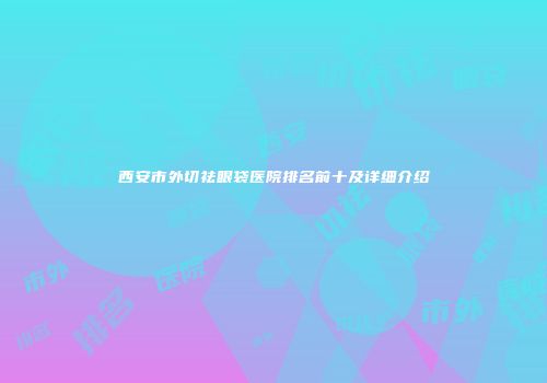 西安市外切祛眼袋医院排名前十及详细介绍