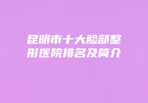 昆明市十大脸部整形医院排名及简介