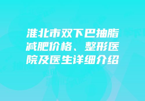 淮北市双下巴抽脂减肥价格、整形医院及医生详细介绍