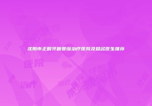 沈阳市正畸牙龈萎缩治疗医院及知名医生推荐