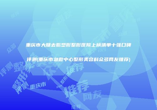 重庆市大腿去脂塑形整形医院上榜清单十强口碑评测(重庆市急救中心整形美容科众多网友推荐)
