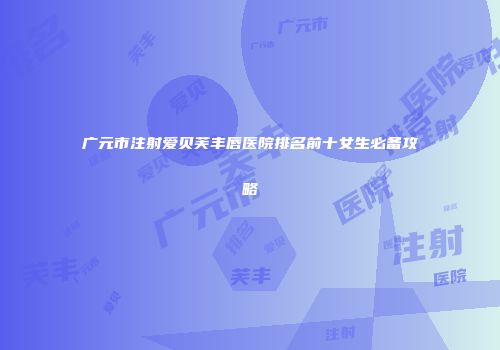 广元市注射爱贝芙丰唇医院排名前十女生必备攻略