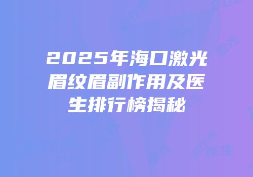 2025年海口激光眉纹眉副作用及医生排行榜揭秘