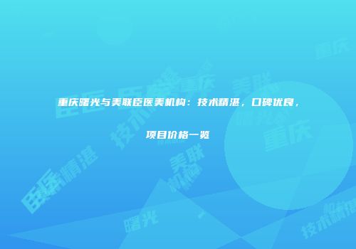 重庆曙光与美联臣医美机构：技术精湛，口碑优良，项目价格一览