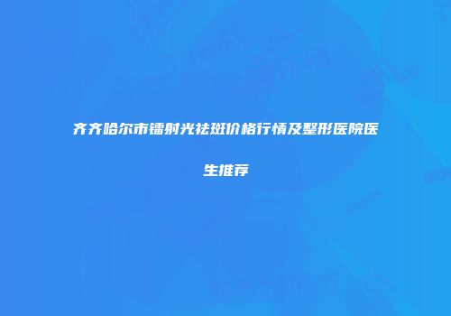 齐齐哈尔市镭射光祛斑价格行情及整形医院医生推荐
