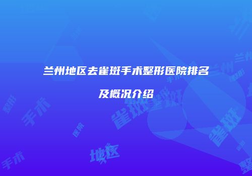 兰州地区去雀斑手术整形医院排名及概况介绍