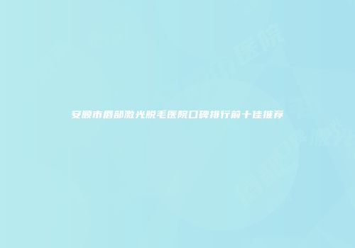 安顺市唇部激光脱毛医院口碑排行前十佳推荐