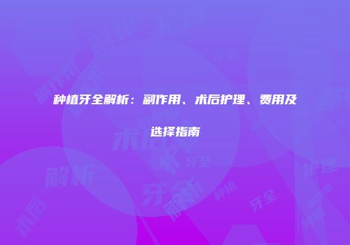 种植牙全解析：副作用、术后护理、费用及选择指南