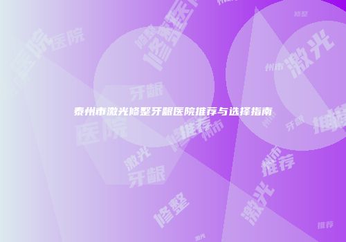 泰州市激光修整牙龈医院推荐与选择指南