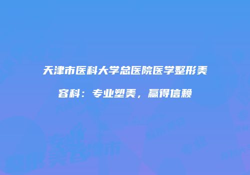 天津市医科大学总医院医学整形美容科：专业塑美，赢得信赖