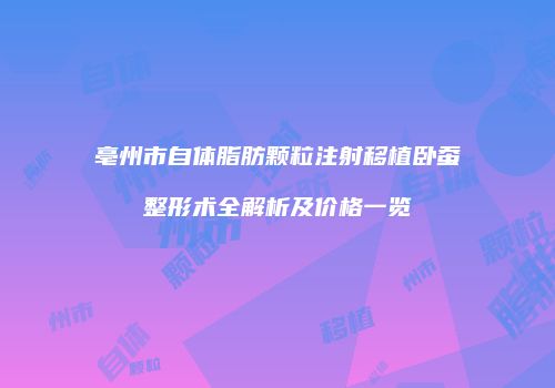 亳州市自体脂肪颗粒注射移植卧蚕整形术全解析及价格一览