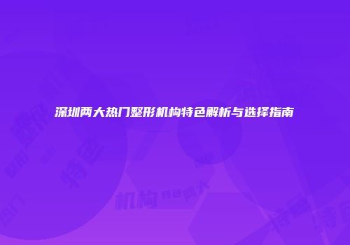 深圳两大热门整形机构特色解析与选择指南