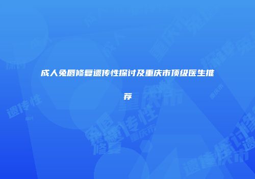 成人兔唇修复遗传性探讨及重庆市顶级医生推荐