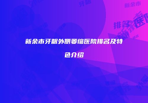 新余市牙龈外侧萎缩医院排名及特色介绍