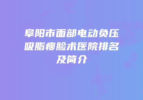 阜阳市面部电动负压吸脂瘦脸术医院排名及简介
