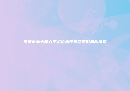 保定市丰太阳穴手术价格行情及整形机构推荐