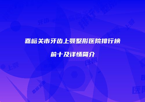 嘉峪关市牙齿上颚整形医院排行榜前十及详情简介