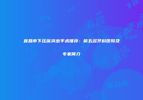 宜昌市下压床突出手术推荐：前五名牙科医院及专家简介