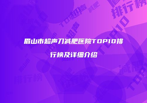 眉山市超声刀减肥医院TOP10排行榜及详细介绍