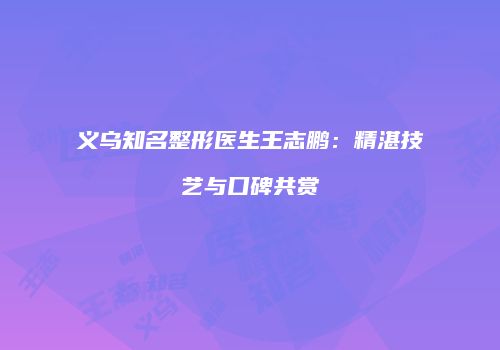 义乌知名整形医生王志鹏：精湛技艺与口碑共赏
