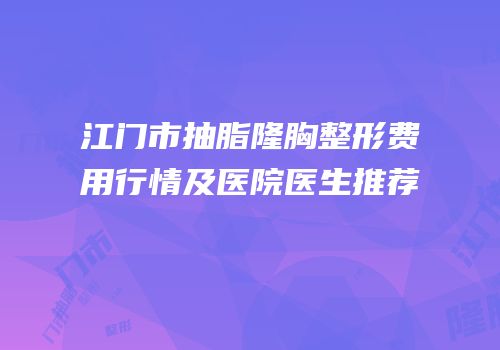 江门市抽脂隆胸整形费用行情及医院医生推荐