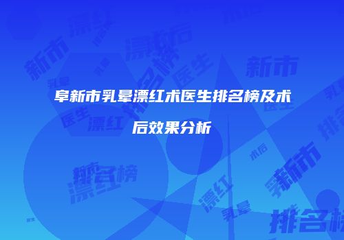 阜新市乳晕漂红术医生排名榜及术后效果分析