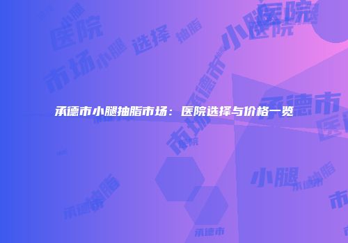 承德市小腿抽脂市场：医院选择与价格一览