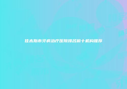 佳木斯市牙病治疗医院排名前十机构推荐