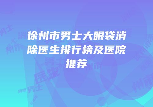 徐州市男士大眼袋消除医生排行榜及医院推荐