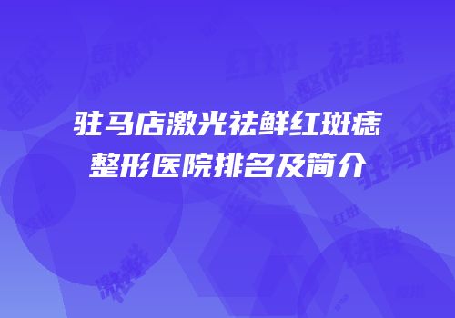 驻马店激光祛鲜红斑痣整形医院排名及简介