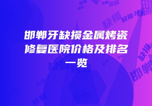 邯郸牙缺损金属烤瓷修复医院价格及排名一览