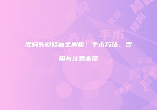 隆胸失败修复全解析：手术方法、费用与注意事项