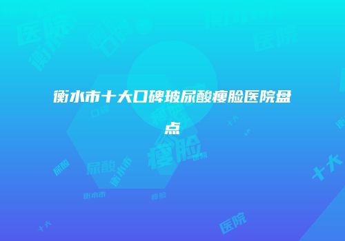 衡水市十大口碑玻尿酸瘦脸医院盘点