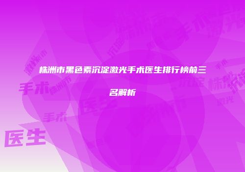 株洲市黑色素沉淀激光手术医生排行榜前三名解析