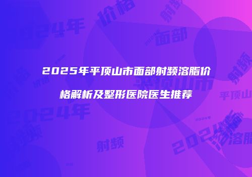 2025年平顶山市面部射频溶脂价格解析及整形医院医生推荐