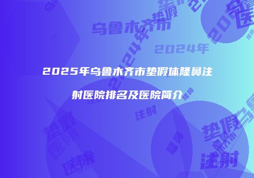 2025年乌鲁木齐市垫假体隆鼻注射医院排名及医院简介