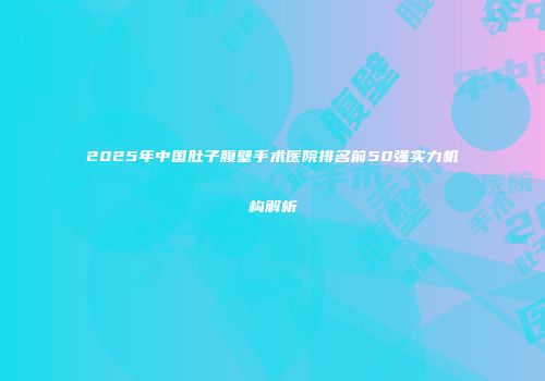 2025年中国肚子腹壁手术医院排名前50强实力机构解析