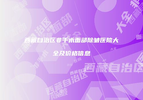 西藏自治区非手术面部除皱医院大全及价格信息
