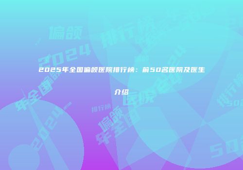 2025年全国偏颌医院排行榜：前50名医院及医生介绍
