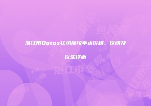 湛江市Botox祛鱼尾纹手术价格、医院及医生详解