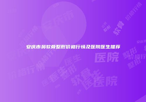 安庆市鼻软骨整形价格行情及医院医生推荐